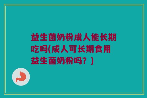 益生菌奶粉成人能长期吃吗(成人可长期食用益生菌奶粉吗？)