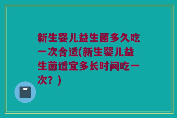 新生婴儿益生菌多久吃一次合适(新生婴儿益生菌适宜多长时间吃一次？)