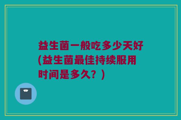 益生菌一般吃多少天好(益生菌最佳持续服用时间是多久？)