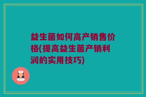 益生菌如何高产销售价格(提高益生菌产销利润的实用技巧)