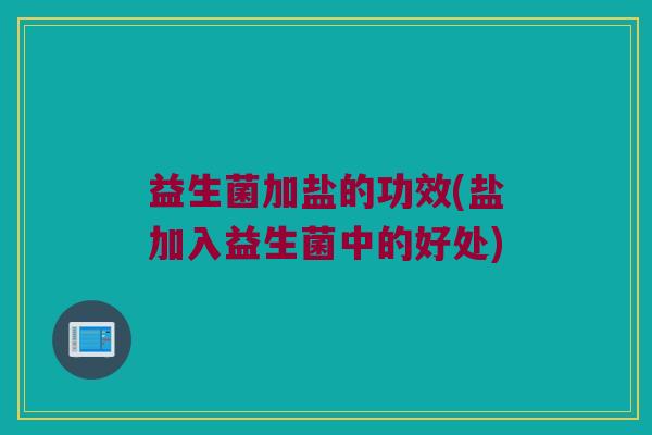 益生菌加盐的功效(盐加入益生菌中的好处)