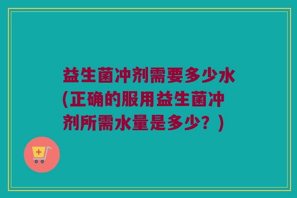 益生菌冲剂需要多少水(正确的服用益生菌冲剂所需水量是多少？)