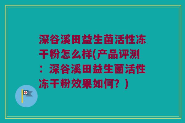 深谷溪田益生菌活性冻干粉怎么样(产品评测：深谷溪田益生菌活性冻干粉效果如何？)