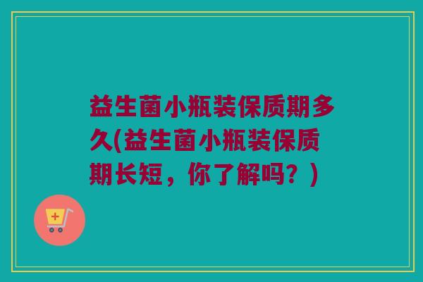 益生菌小瓶装保质期多久(益生菌小瓶装保质期长短，你了解吗？)