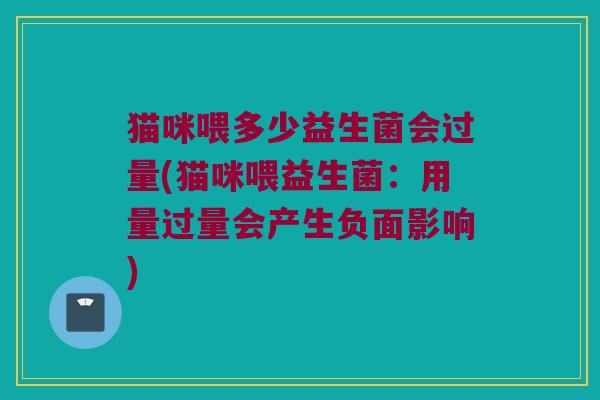 猫咪喂多少益生菌会过量(猫咪喂益生菌：用量过量会产生负面影响)