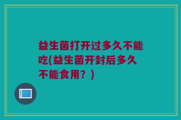 益生菌打开过多久不能吃(益生菌开封后多久不能食用？)