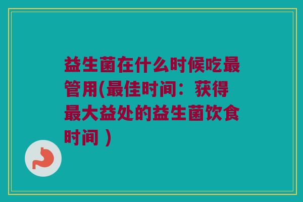益生菌在什么时候吃最管用(最佳时间：获得最大益处的益生菌饮食时间 )