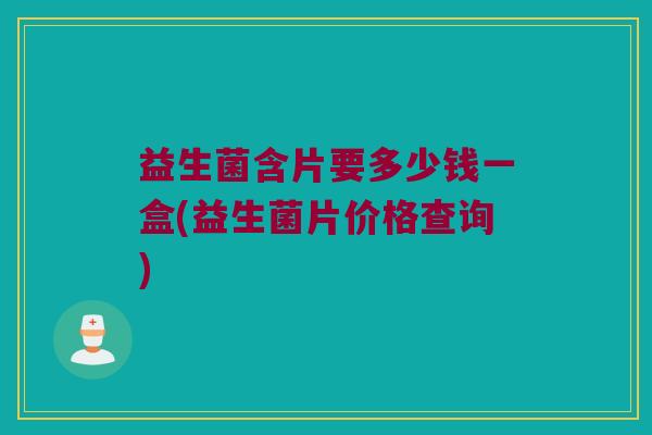益生菌含片要多少钱一盒(益生菌片价格查询)