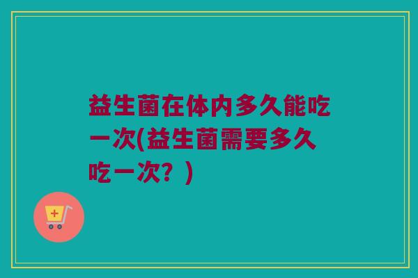 益生菌在体内多久能吃一次(益生菌需要多久吃一次？)