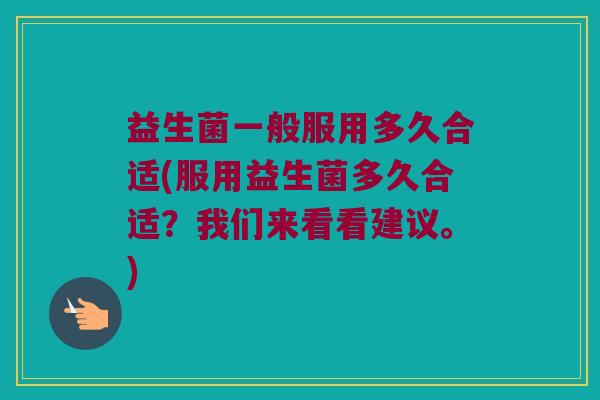 益生菌一般服用多久合适(服用益生菌多久合适？我们来看看建议。)