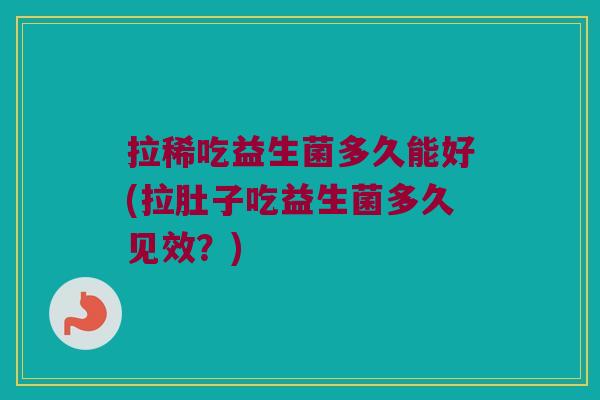 拉稀吃益生菌多久能好(拉肚子吃益生菌多久见效？)