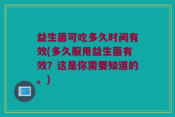 益生菌可吃多久时间有效(多久服用益生菌有效？这是你需要知道的。)