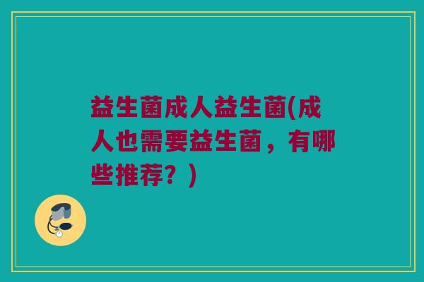 益生菌成人益生菌(成人也需要益生菌，有哪些推荐？)