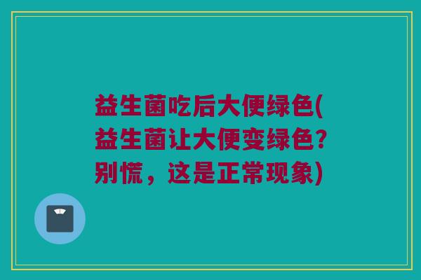 益生菌吃后大便绿色(益生菌让大便变绿色？别慌，这是正常现象)