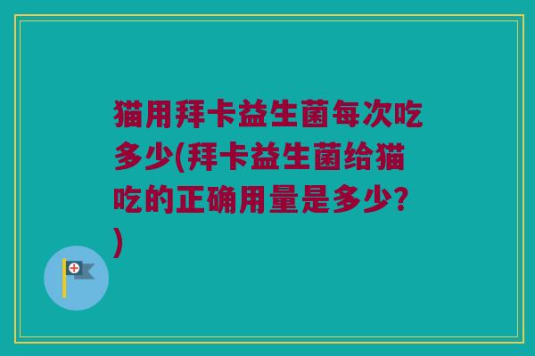 猫用拜卡益生菌每次吃多少(拜卡益生菌给猫吃的正确用量是多少？)