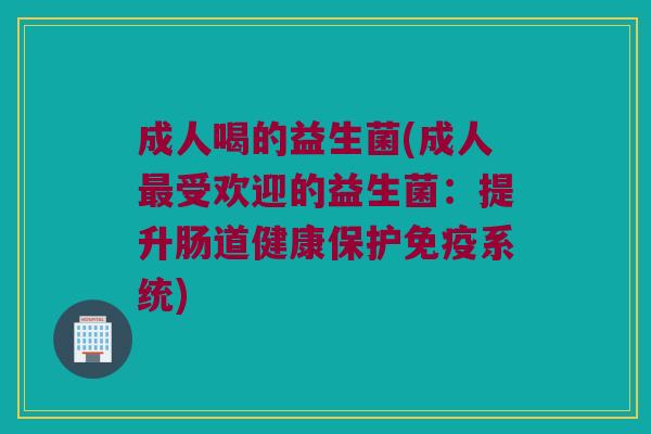 成人喝的益生菌(成人最受欢迎的益生菌：提升肠道健康保护免疫系统)