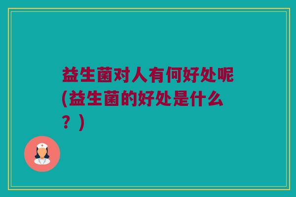 益生菌对人有何好处呢(益生菌的好处是什么？)