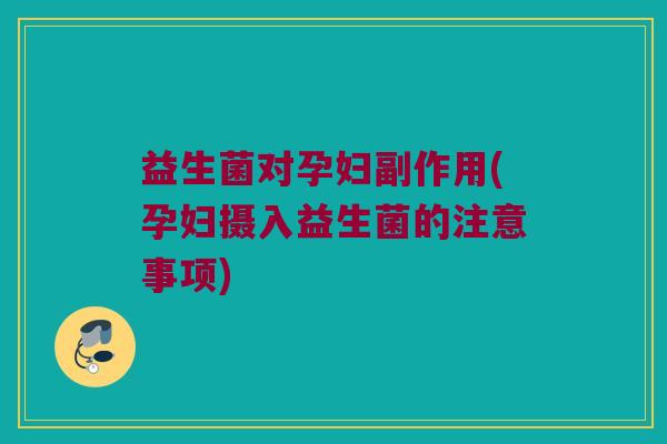 益生菌对孕妇副作用(孕妇摄入益生菌的注意事项)