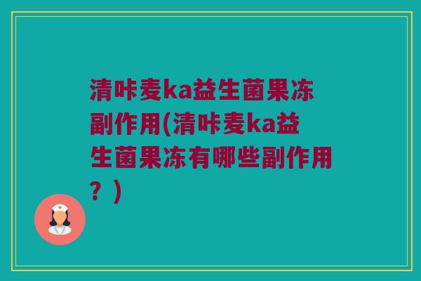 清咔麦ka益生菌果冻副作用(清咔麦ka益生菌果冻有哪些副作用？)