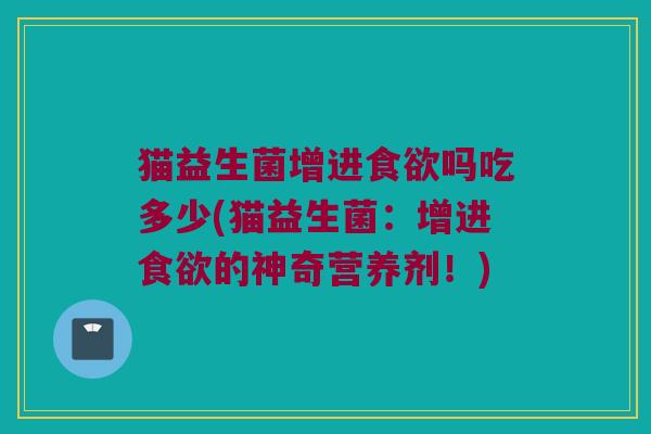 猫益生菌增进食欲吗吃多少(猫益生菌：增进食欲的神奇营养剂！)