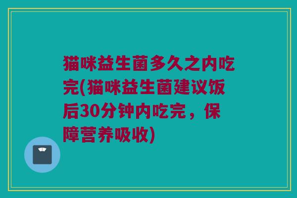 猫咪益生菌多久之内吃完(猫咪益生菌建议饭后30分钟内吃完,保障营养吸收) 猫咪益生菌多久之内吃完(猫咪益生菌建议饭后30分钟内吃完,保障营养吸收)