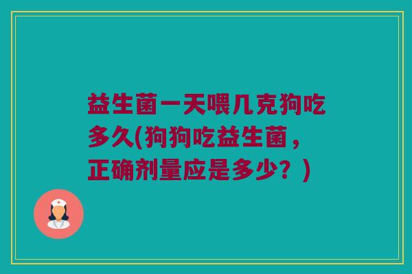 益生菌一天喂几克狗吃多久(狗狗吃益生菌，正确剂量应是多少？)