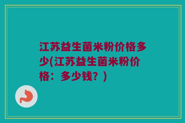 江苏益生菌米粉价格多少(江苏益生菌米粉价格：多少钱？)