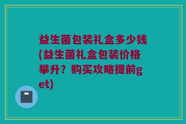 益生菌包装礼盒多少钱(益生菌礼盒包装价格攀升？购买攻略提前get)