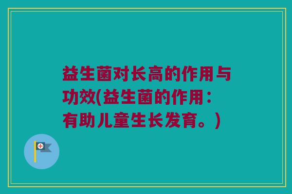 益生菌对长高的作用与功效(益生菌的作用：有助儿童生长发育。)