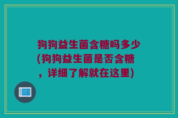 狗狗益生菌含糖吗多少(狗狗益生菌是否含糖，详细了解就在这里)