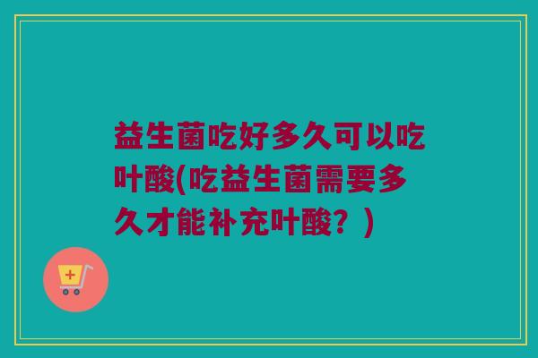 益生菌吃好多久可以吃叶酸(吃益生菌需要多久才能补充叶酸？)