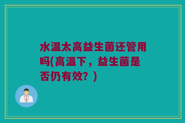 水温太高益生菌还管用吗(高温下，益生菌是否仍有效？)