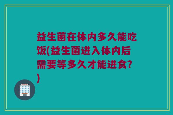 益生菌在体内多久能吃饭(益生菌进入体内后需要等多久才能进食？)