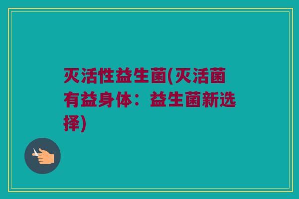 灭活性益生菌(灭活菌有益身体：益生菌新选择)