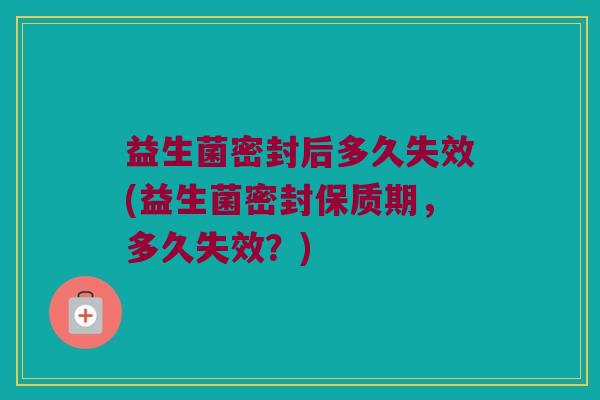益生菌密封后多久失效(益生菌密封保质期，多久失效？)