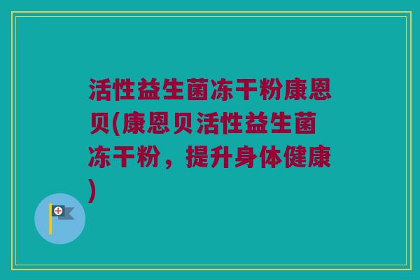 活性益生菌冻干粉康恩贝(康恩贝活性益生菌冻干粉，提升身体健康)