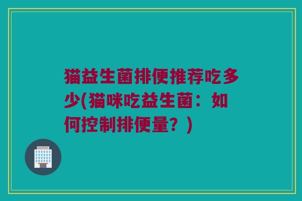猫益生菌排便推荐吃多少(猫咪吃益生菌：如何控制排便量？)
