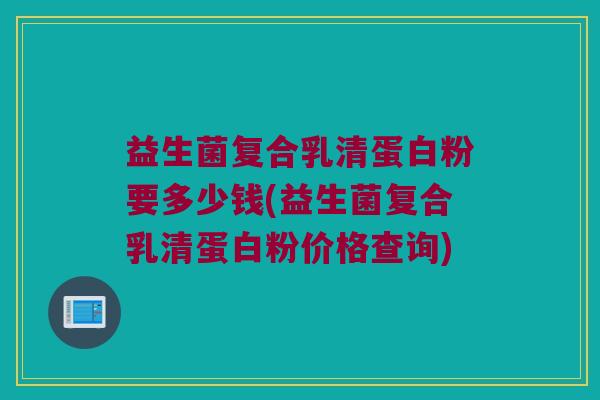益生菌复合乳清蛋白粉要多少钱(益生菌复合乳清蛋白粉价格查询)