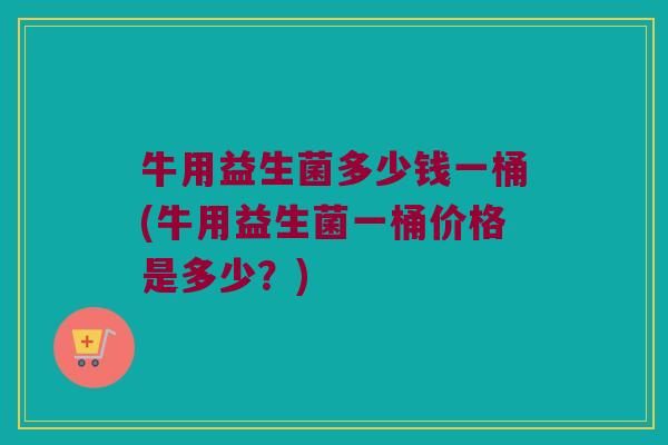 牛用益生菌多少钱一桶(牛用益生菌一桶价格是多少？)