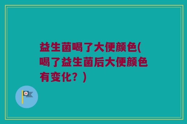 益生菌喝了大便颜色(喝了益生菌后大便颜色有变化？)
