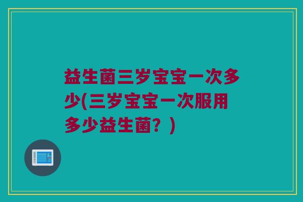 益生菌三岁宝宝一次多少(三岁宝宝一次服用多少益生菌？)