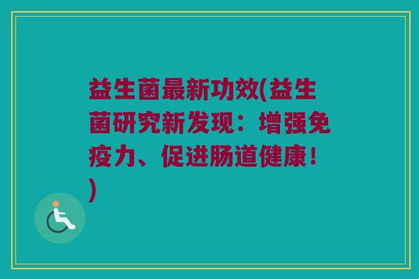 益生菌最新功效(益生菌研究新发现：增强免疫力、促进肠道健康！)