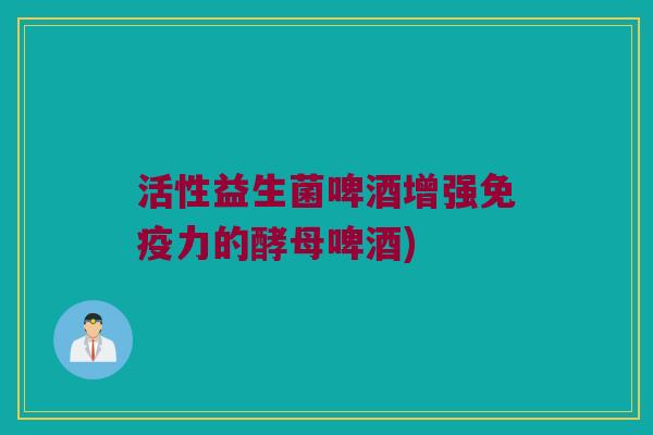 活性益生菌啤酒增强免疫力的酵母啤酒)