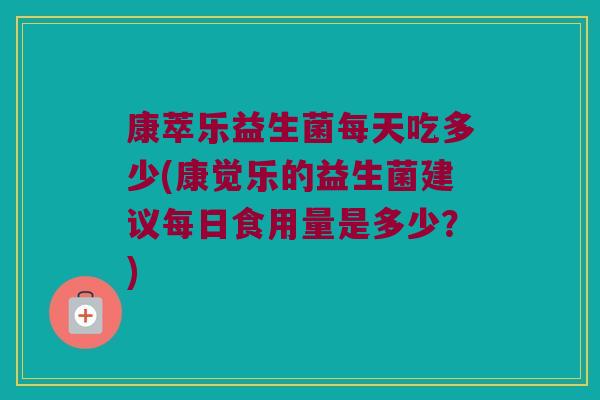 康萃乐益生菌每天吃多少(康觉乐的益生菌建议每日食用量是多少？)