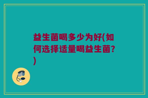 益生菌喝多少为好(如何选择适量喝益生菌？)