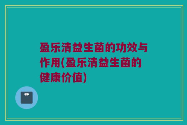 盈乐清益生菌的功效与作用(盈乐清益生菌的健康价值)