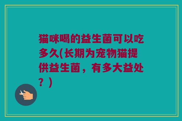 猫咪喝的益生菌可以吃多久(长期为宠物猫提供益生菌，有多大益处？)