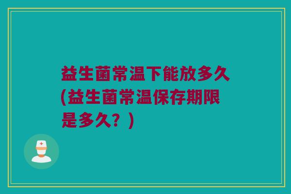 益生菌常温下能放多久(益生菌常温保存期限是多久？)