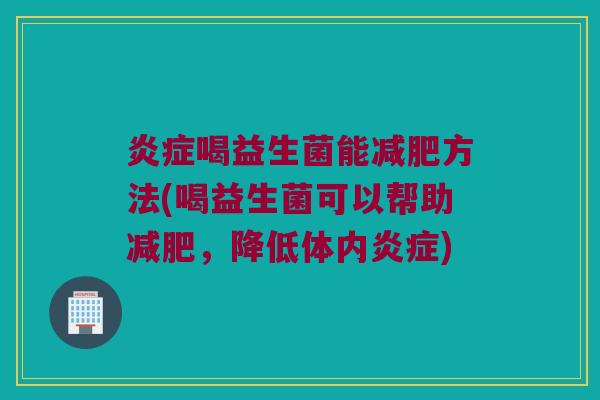 炎症喝益生菌能减肥方法(喝益生菌可以帮助减肥，降低体内炎症)