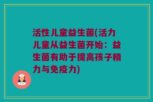活性儿童益生菌(活力儿童从益生菌开始：益生菌有助于提高孩子精力与免疫力)